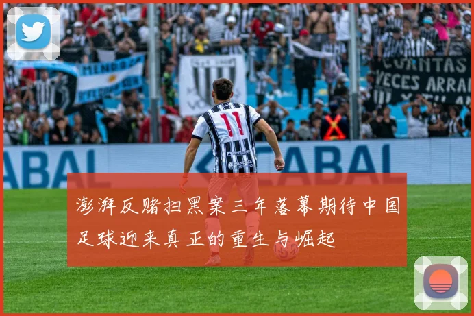 澎湃反赌扫黑案三年落幕期待中国足球迎来真正的重生与崛起