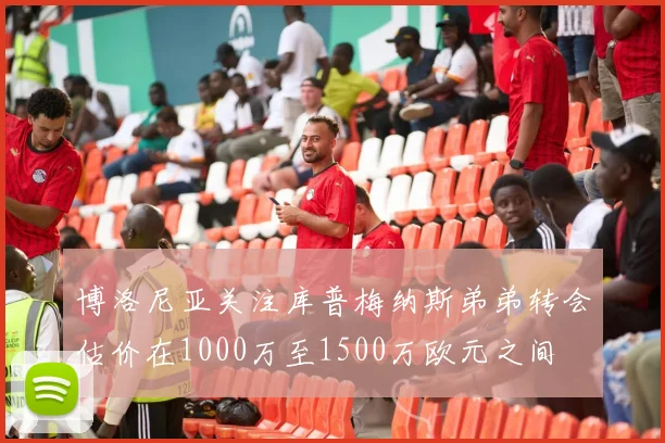 博洛尼亚关注库普梅纳斯弟弟转会估价在1000万至1500万欧元之间
