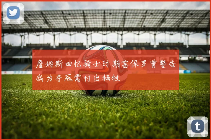 詹姆斯回忆骑士时期富保罗曾警告我为夺冠需付出牺牲