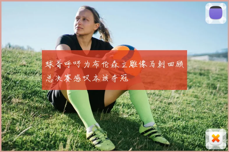 球哥呼吁为布伦森立雕像马刺回顾总决赛感叹本该夺冠