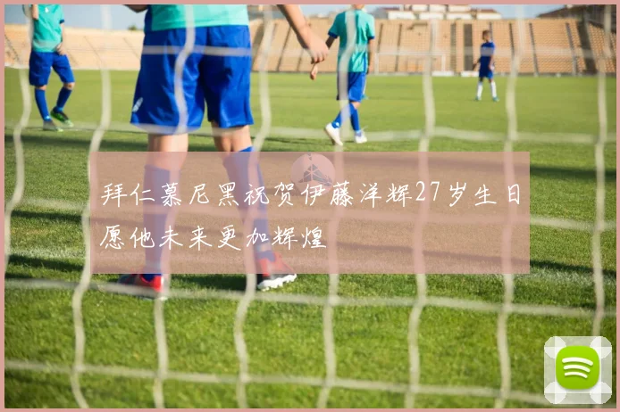 拜仁慕尼黑祝贺伊藤洋辉27岁生日愿他未来更加辉煌