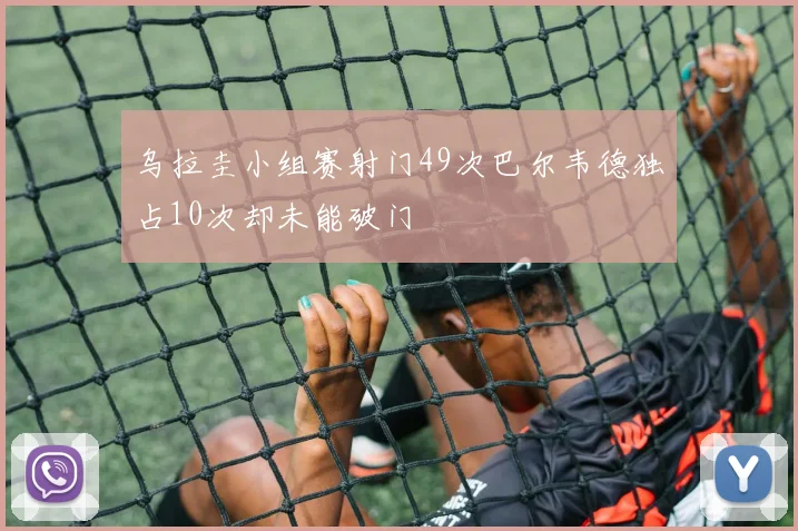 乌拉圭小组赛射门49次巴尔韦德独占10次却未能破门