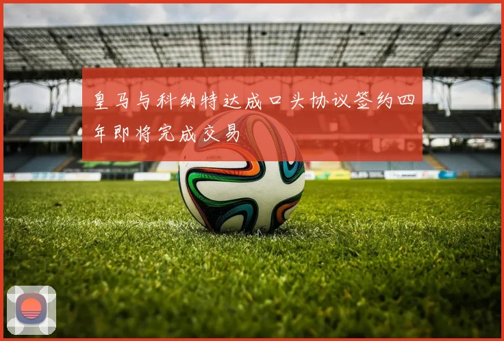 皇马与科纳特达成口头协议签约四年即将完成交易
