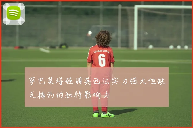 萨巴莱塔强调英西法实力强大但缺乏梅西的独特影响力
