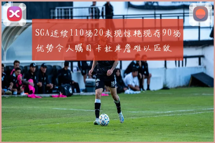 SGA连续110场20表现惊艳现存90场优势令人瞩目卡杜库詹难以匹敌