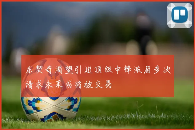 东契奇渴望引进顶级中锋浓眉多次请求未果或将被交易