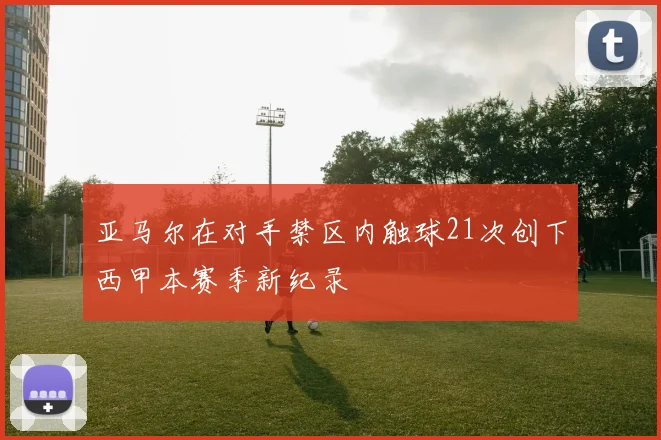 亚马尔在对手禁区内触球21次创下西甲本赛季新纪录