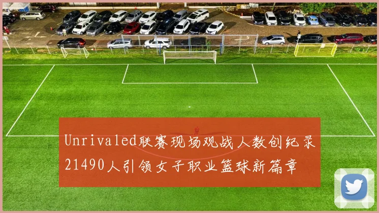 Unrivaled联赛现场观战人数创纪录21490人引领女子职业篮球新篇章