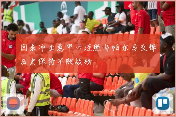 国米冲击意甲六连胜与帕尔马交锋历史保持不败战绩