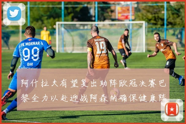 阿什拉夫有望复出助阵欧冠决赛巴黎全力以赴迎战阿森纳确保健康阵容
