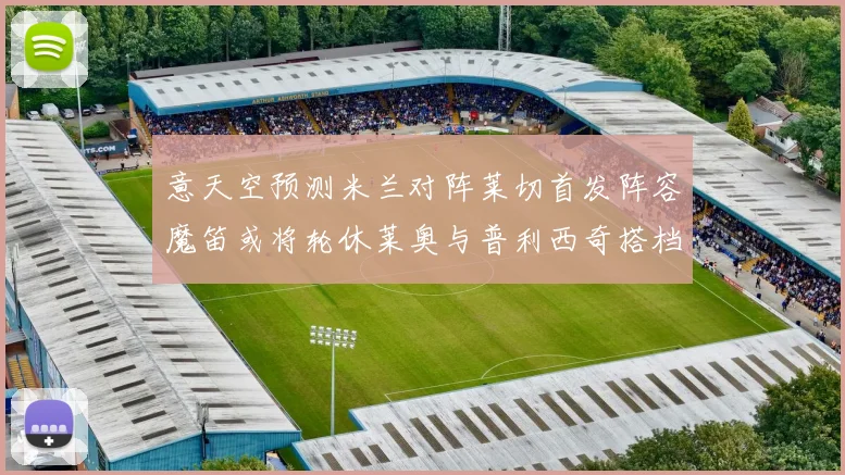 意天空预测米兰对阵莱切首发阵容魔笛或将轮休莱奥与普利西奇搭档出战