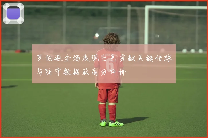 罗伯逊全场表现出色贡献关键传球与防守数据获高分评价