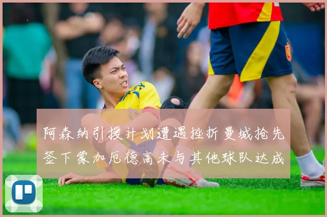 阿森纳引援计划遭遇挫折曼城抢先签下蒙加厄德高未与其他球队达成协议