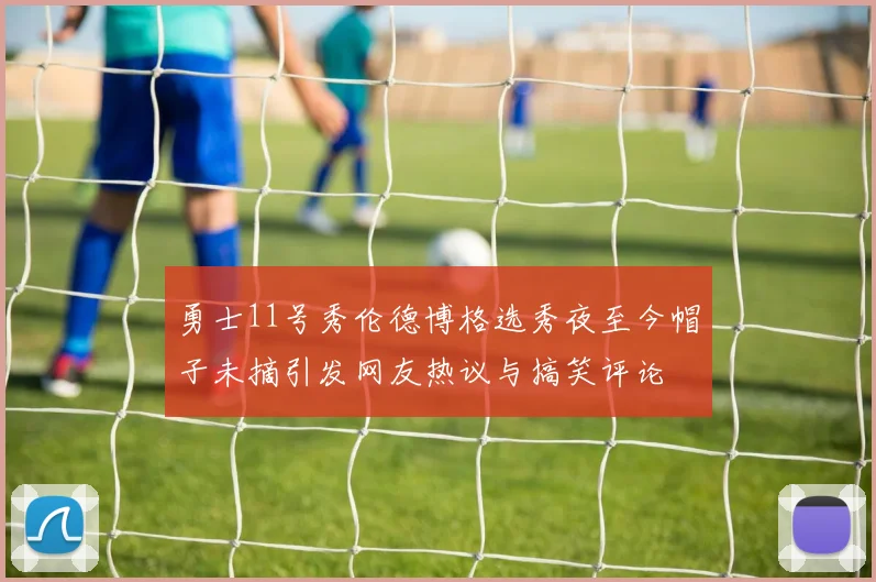 勇士11号秀伦德博格选秀夜至今帽子未摘引发网友热议与搞笑评论