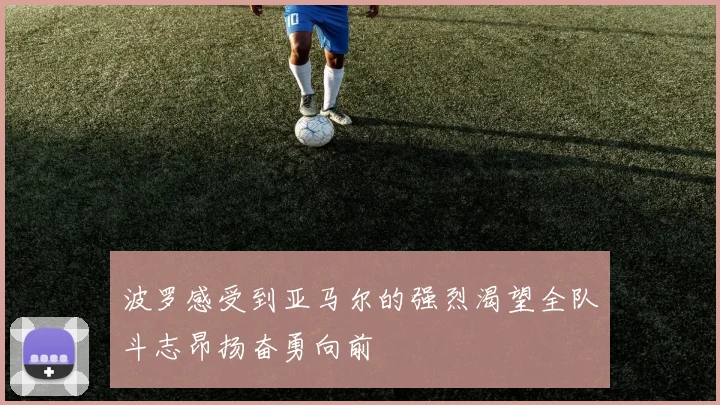波罗感受到亚马尔的强烈渴望全队斗志昂扬奋勇向前