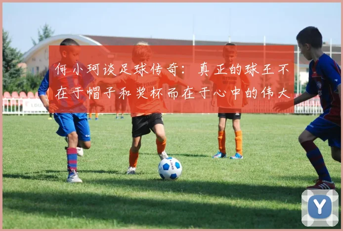 何小珂谈足球传奇：真正的球王不在于帽子和奖杯而在于心中的伟大