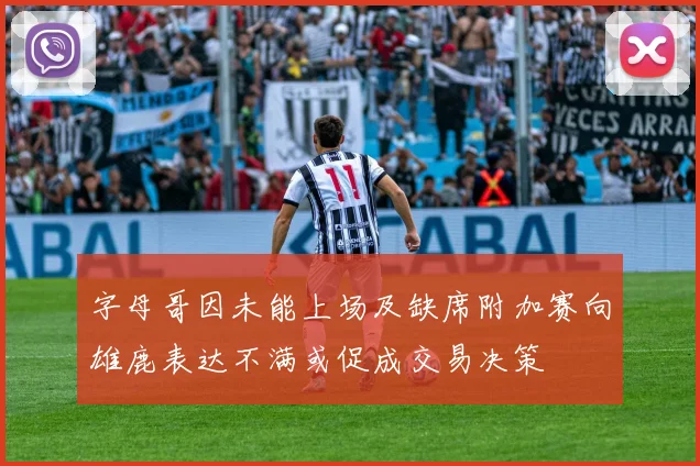 字母哥因未能上场及缺席附加赛向雄鹿表达不满或促成交易决策