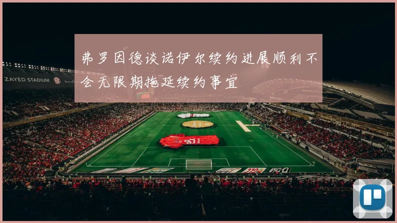 弗罗因德谈诺伊尔续约进展顺利不会无限期拖延续约事宜