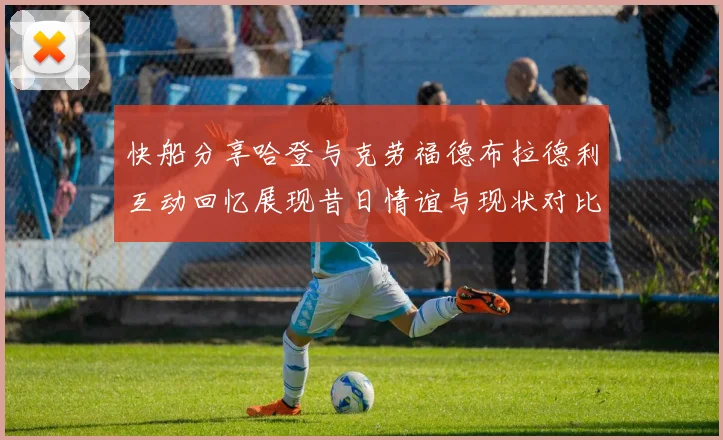 快船分享哈登与克劳福德布拉德利互动回忆展现昔日情谊与现状对比