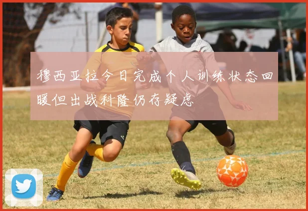 穆西亚拉今日完成个人训练状态回暖但出战科隆仍存疑虑