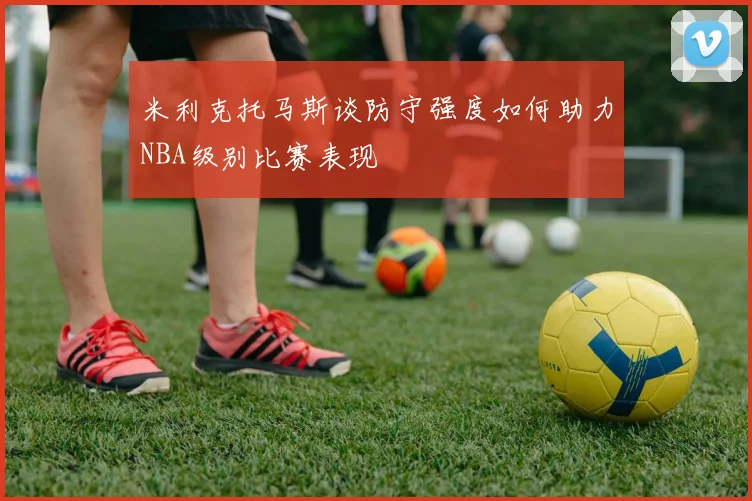米利克托马斯谈防守强度如何助力NBA级别比赛表现