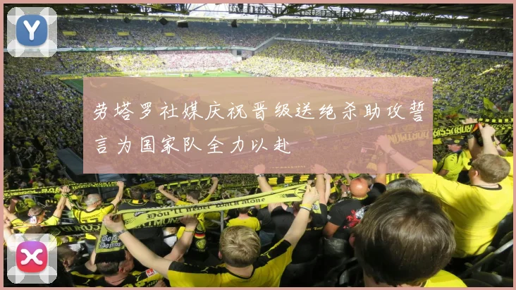 劳塔罗社媒庆祝晋级送绝杀助攻誓言为国家队全力以赴