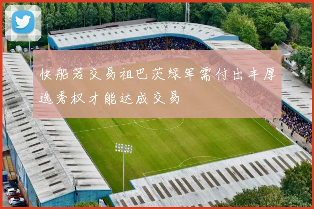 快船若交易祖巴茨绿军需付出丰厚选秀权才能达成交易