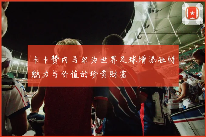 卡卡赞内马尔为世界足球增添独特魅力与价值的珍贵财富