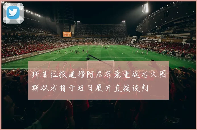 斯基拉报道穆阿尼有意重返尤文图斯双方将于近日展开直接谈判