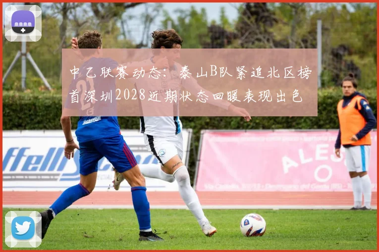 中乙联赛动态：泰山B队紧追北区榜首深圳2028近期状态回暖表现出色