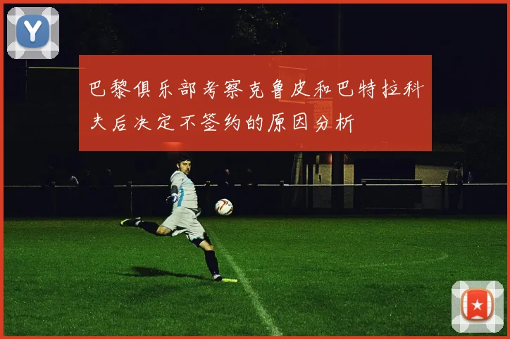 巴黎俱乐部考察克鲁皮和巴特拉科夫后决定不签约的原因分析