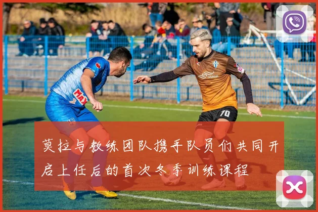 莫拉与教练团队携手队员们共同开启上任后的首次冬季训练课程