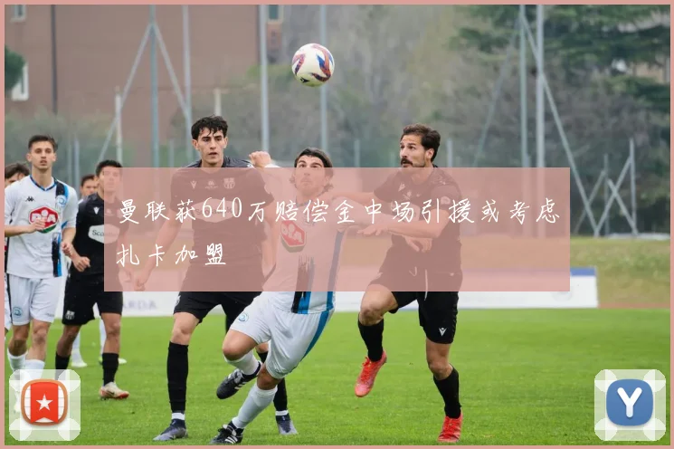 曼联获640万赔偿金中场引援或考虑扎卡加盟